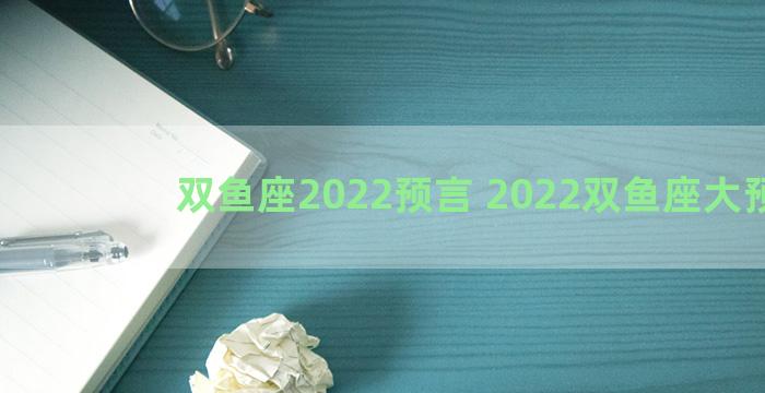 双鱼座2022预言 2022双鱼座大预言